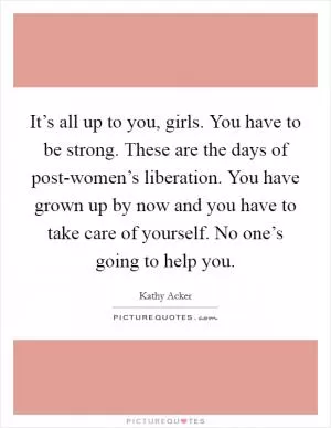 It’s all up to you, girls. You have to be strong. These are the days of post-women’s liberation. You have grown up by now and you have to take care of yourself. No one’s going to help you Picture Quote #1