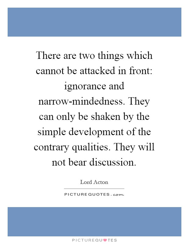 There are two things which cannot be attacked in front: ignorance and narrow-mindedness. They can only be shaken by the simple development of the contrary qualities. They will not bear discussion Picture Quote #1