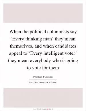 When the political columnists say ‘Every thinking man’ they mean themselves, and when candidates appeal to ‘Every intelligent voter’ they mean everybody who is going to vote for them Picture Quote #1
