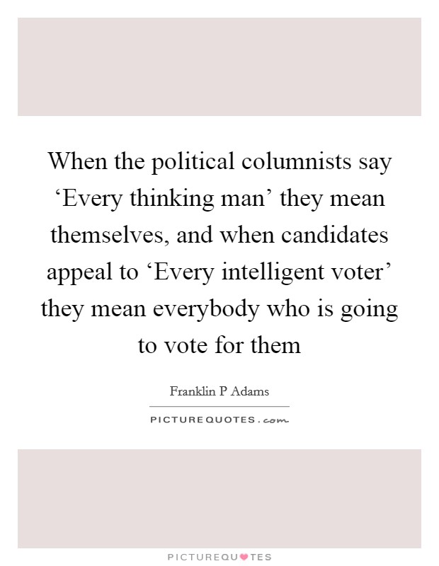 When the political columnists say ‘Every thinking man' they mean themselves, and when candidates appeal to ‘Every intelligent voter' they mean everybody who is going to vote for them Picture Quote #1