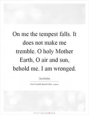On me the tempest falls. It does not make me tremble. O holy Mother Earth, O air and sun, behold me. I am wronged Picture Quote #1