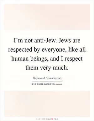 I’m not anti-Jew. Jews are respected by everyone, like all human beings, and I respect them very much Picture Quote #1