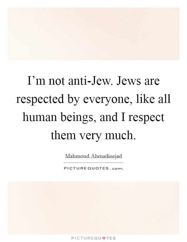 I'm not anti-Jew. Jews are respected by everyone, like all human beings, and I respect them very much Picture Quote #1