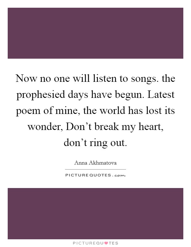 Now no one will listen to songs. the prophesied days have begun. Latest poem of mine, the world has lost its wonder, Don't break my heart, don't ring out Picture Quote #1