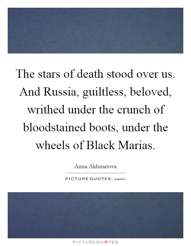 The stars of death stood over us. And Russia, guiltless, beloved, writhed under the crunch of bloodstained boots, under the wheels of Black Marias Picture Quote #1