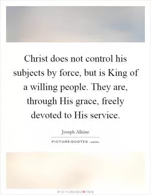 Christ does not control his subjects by force, but is King of a willing people. They are, through His grace, freely devoted to His service Picture Quote #1