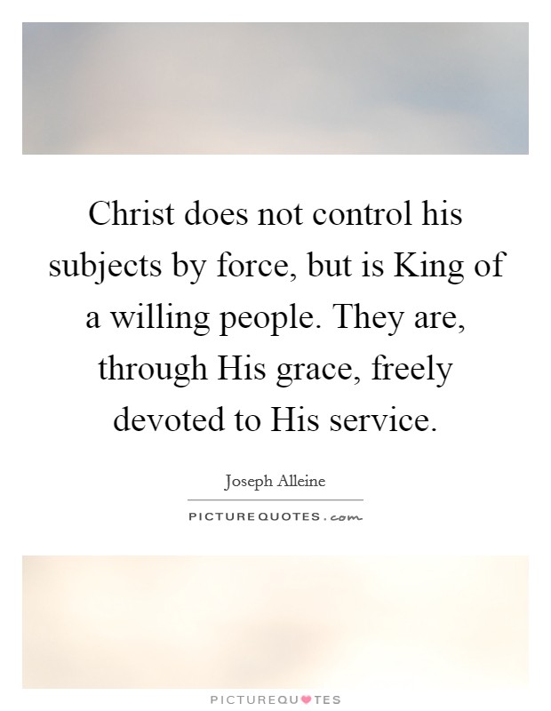 Christ does not control his subjects by force, but is King of a willing people. They are, through His grace, freely devoted to His service Picture Quote #1