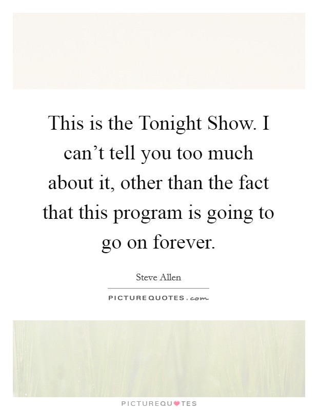 This is the Tonight Show. I can't tell you too much about it, other than the fact that this program is going to go on forever Picture Quote #1