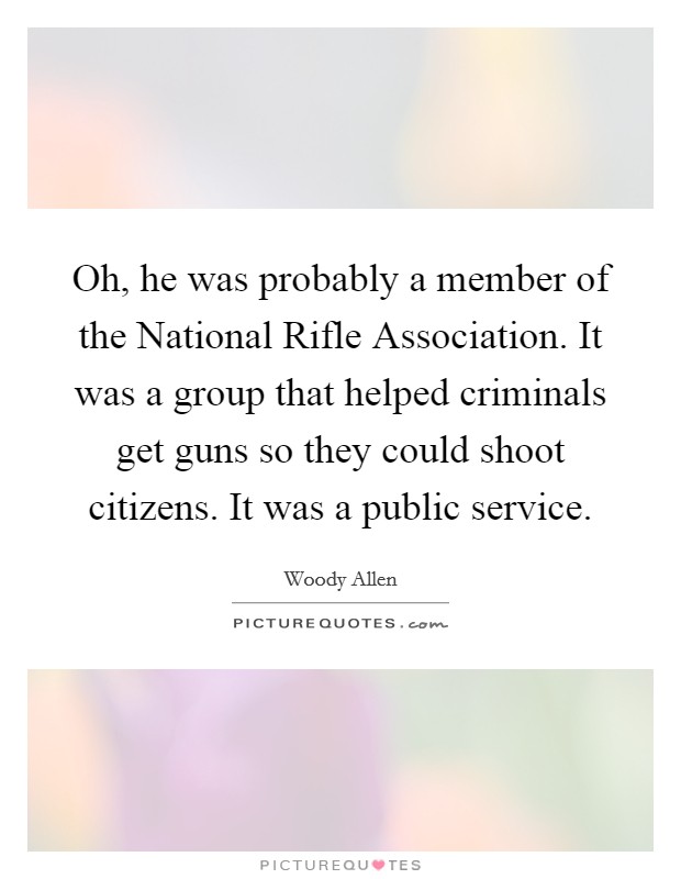 Oh, he was probably a member of the National Rifle Association. It was a group that helped criminals get guns so they could shoot citizens. It was a public service Picture Quote #1