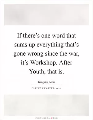 If there’s one word that sums up everything that’s gone wrong since the war, it’s Workshop. After Youth, that is Picture Quote #1