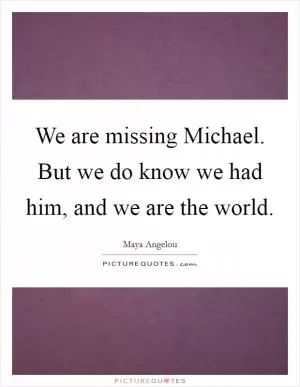 We are missing Michael. But we do know we had him, and we are the world Picture Quote #1