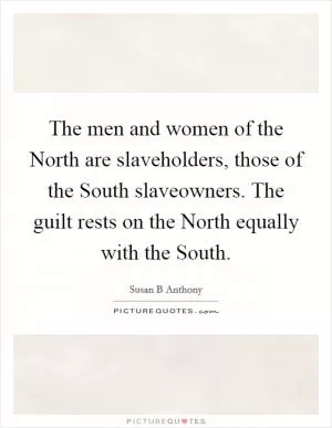 The men and women of the North are slaveholders, those of the South slaveowners. The guilt rests on the North equally with the South Picture Quote #1