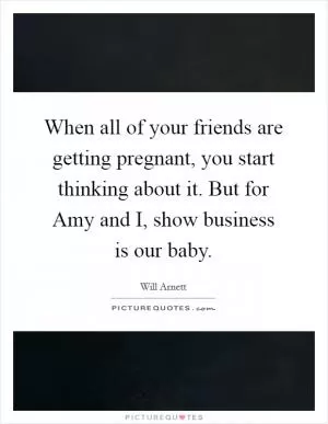 When all of your friends are getting pregnant, you start thinking about it. But for Amy and I, show business is our baby Picture Quote #1