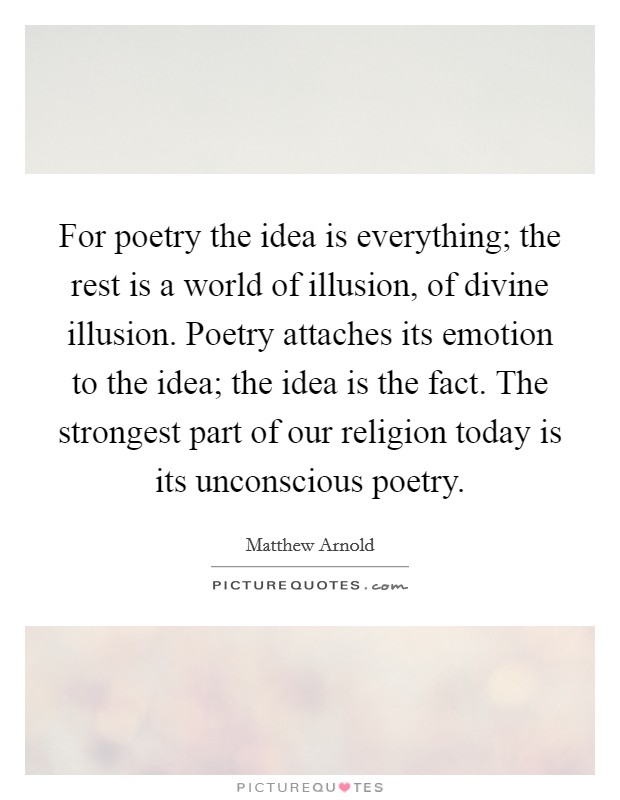 For poetry the idea is everything; the rest is a world of illusion, of divine illusion. Poetry attaches its emotion to the idea; the idea is the fact. The strongest part of our religion today is its unconscious poetry Picture Quote #1