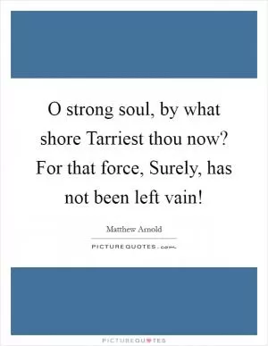 O strong soul, by what shore Tarriest thou now? For that force, Surely, has not been left vain! Picture Quote #1