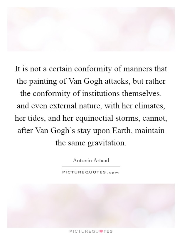 It is not a certain conformity of manners that the painting of Van Gogh attacks, but rather the conformity of institutions themselves. and even external nature, with her climates, her tides, and her equinoctial storms, cannot, after Van Gogh's stay upon Earth, maintain the same gravitation Picture Quote #1