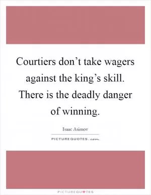 Courtiers don’t take wagers against the king’s skill. There is the deadly danger of winning Picture Quote #1