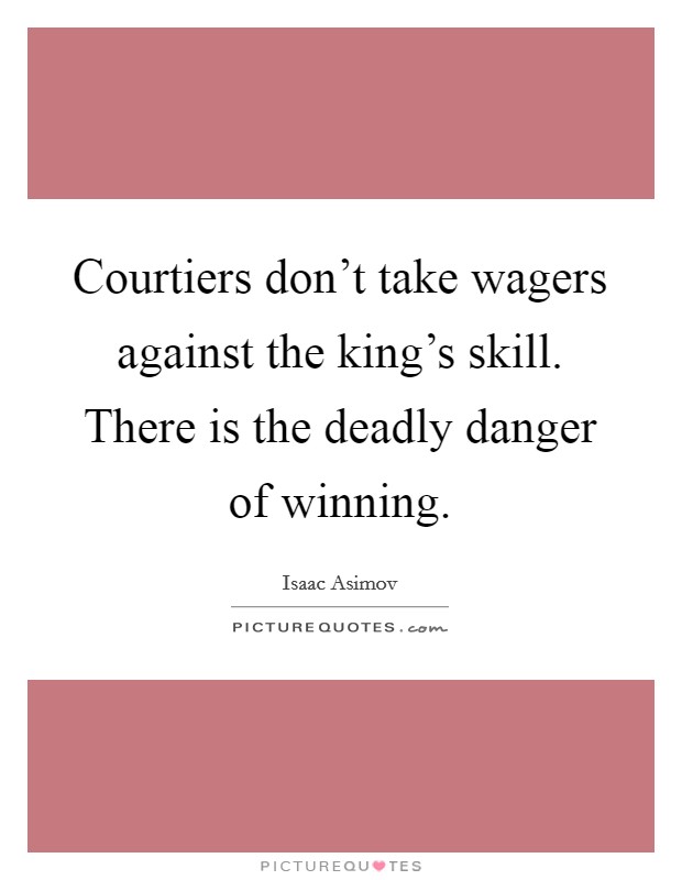 Courtiers don't take wagers against the king's skill. There is the deadly danger of winning Picture Quote #1