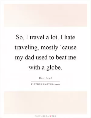 So, I travel a lot. I hate traveling, mostly ‘cause my dad used to beat me with a globe Picture Quote #1