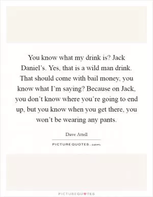 You know what my drink is? Jack Daniel’s. Yes, that is a wild man drink. That should come with bail money, you know what I’m saying? Because on Jack, you don’t know where you’re going to end up, but you know when you get there, you won’t be wearing any pants Picture Quote #1