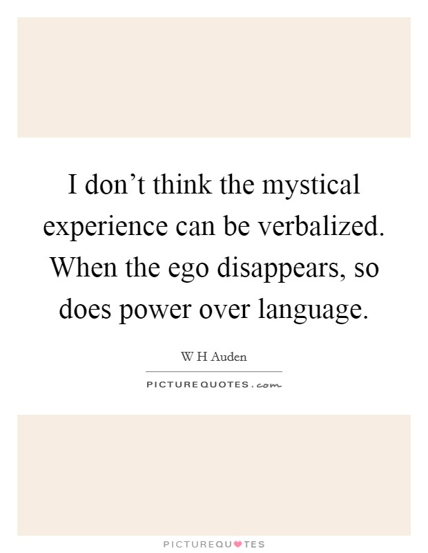 I don't think the mystical experience can be verbalized. When the ego disappears, so does power over language Picture Quote #1