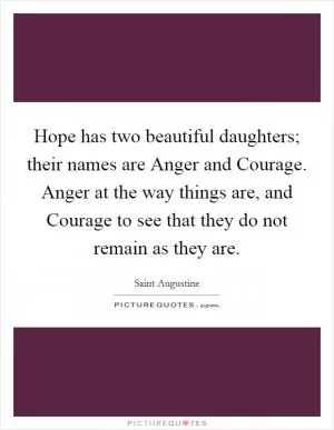 Hope has two beautiful daughters; their names are Anger and Courage. Anger at the way things are, and Courage to see that they do not remain as they are Picture Quote #1