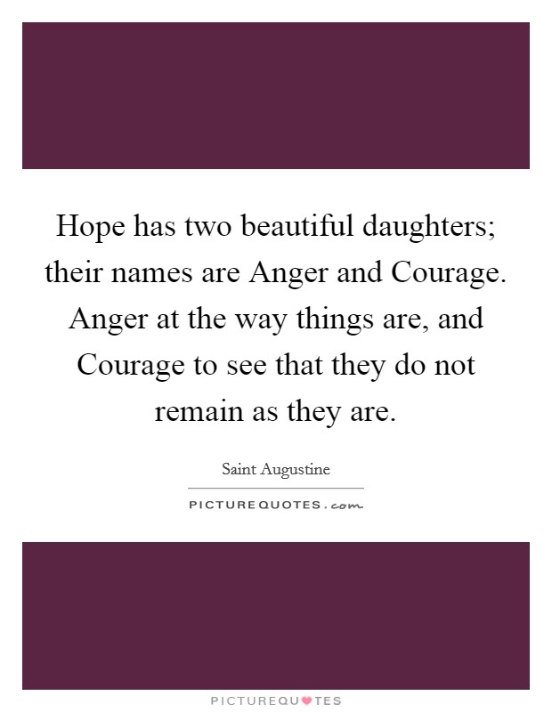 Hope has two beautiful daughters; their names are Anger and Courage. Anger at the way things are, and Courage to see that they do not remain as they are Picture Quote #1