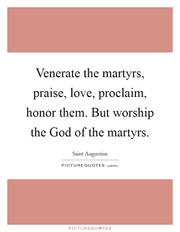 Venerate the martyrs, praise, love, proclaim, honor them. But worship the God of the martyrs Picture Quote #1
