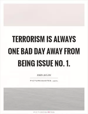 Terrorism is always one bad day away from being issue No. 1 Picture Quote #1