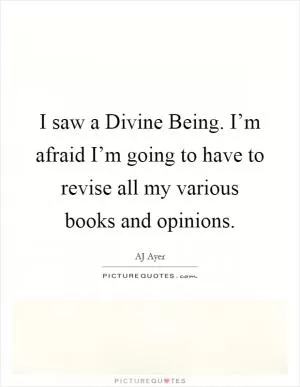 I saw a Divine Being. I’m afraid I’m going to have to revise all my various books and opinions Picture Quote #1
