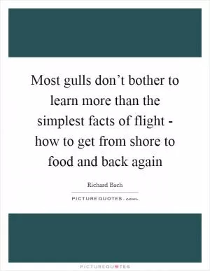 Most gulls don’t bother to learn more than the simplest facts of flight - how to get from shore to food and back again Picture Quote #1