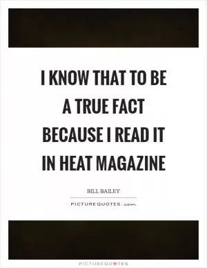 I know that to be a true fact because I read it in Heat magazine Picture Quote #1