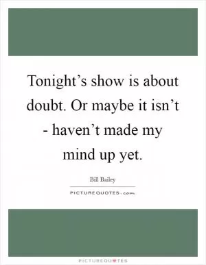 Tonight’s show is about doubt. Or maybe it isn’t - haven’t made my mind up yet Picture Quote #1