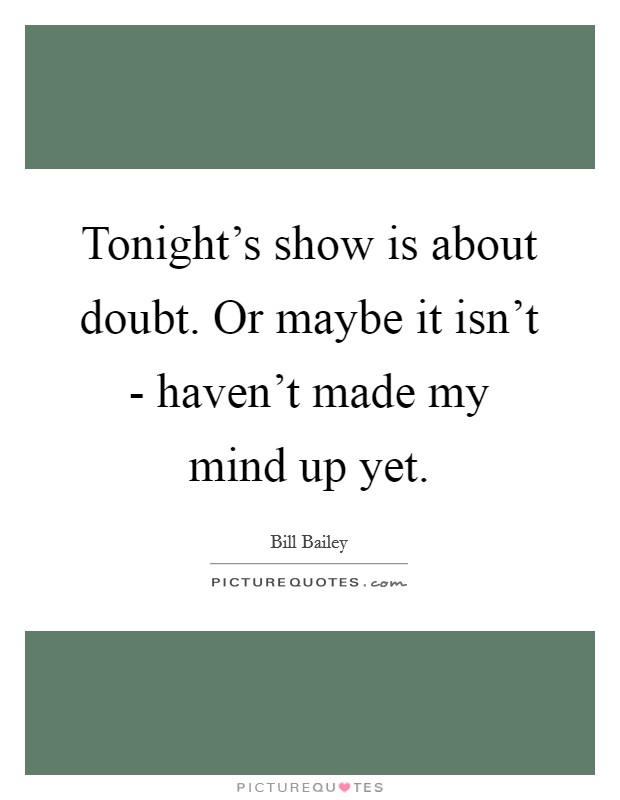 Tonight's show is about doubt. Or maybe it isn't - haven't made my mind up yet Picture Quote #1