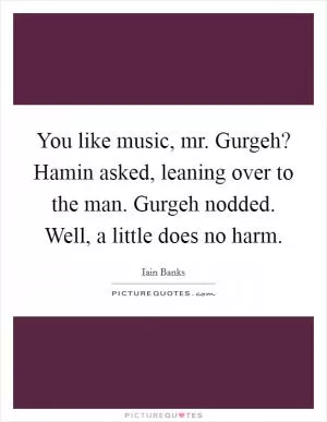 You like music, mr. Gurgeh? Hamin asked, leaning over to the man. Gurgeh nodded. Well, a little does no harm Picture Quote #1