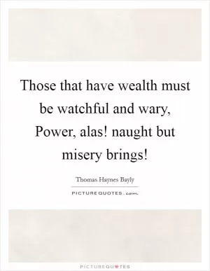 Those that have wealth must be watchful and wary, Power, alas! naught but misery brings! Picture Quote #1
