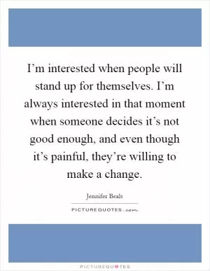 I’m interested when people will stand up for themselves. I’m always interested in that moment when someone decides it’s not good enough, and even though it’s painful, they’re willing to make a change Picture Quote #1