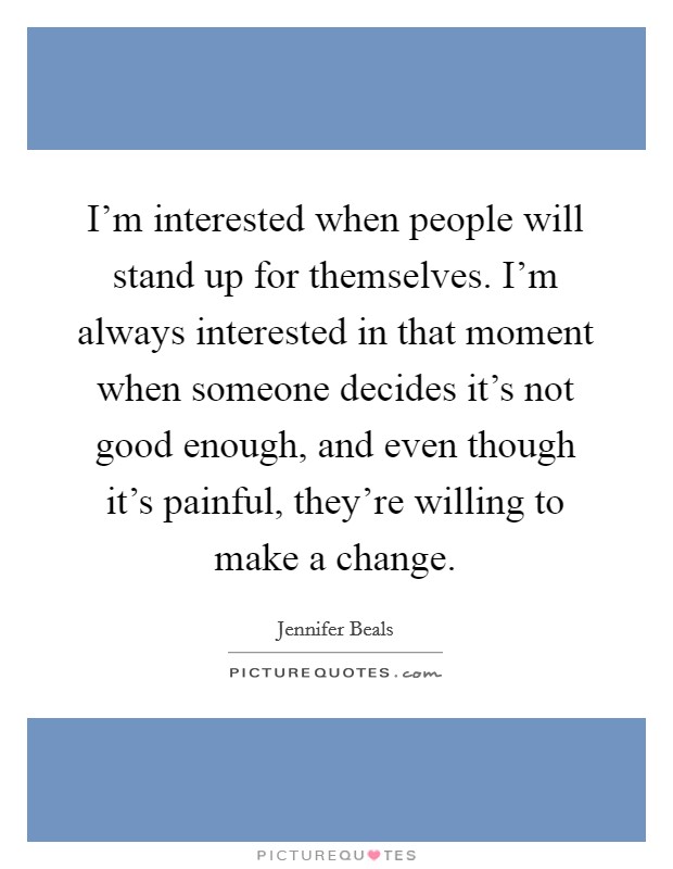 I'm interested when people will stand up for themselves. I'm always interested in that moment when someone decides it's not good enough, and even though it's painful, they're willing to make a change Picture Quote #1