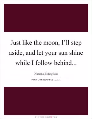 Just like the moon, I’ll step aside, and let your sun shine while I follow behind Picture Quote #1