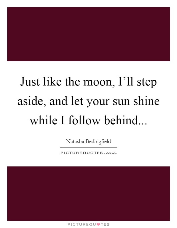 Just like the moon, I'll step aside, and let your sun shine while I follow behind Picture Quote #1