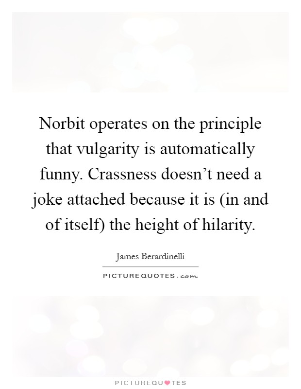Norbit operates on the principle that vulgarity is automatically funny. Crassness doesn't need a joke attached because it is (in and of itself) the height of hilarity Picture Quote #1