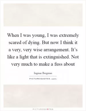 When I was young, I was extremely scared of dying. But now I think it a very, very wise arrangement. It’s like a light that is extinguished. Not very much to make a fuss about Picture Quote #1
