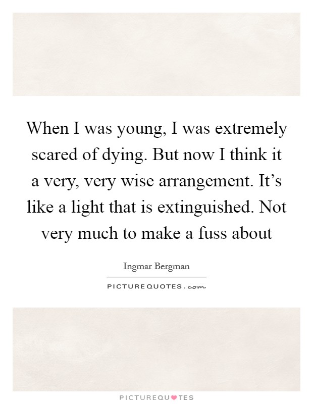 When I was young, I was extremely scared of dying. But now I think it a very, very wise arrangement. It's like a light that is extinguished. Not very much to make a fuss about Picture Quote #1