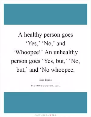 A healthy person goes ‘Yes,’ ‘No,’ and ‘Whoopee!’ An unhealthy person goes ‘Yes, but,’ ‘No, but,’ and ‘No whoopee Picture Quote #1