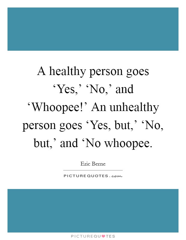 A healthy person goes ‘Yes,' ‘No,' and ‘Whoopee!' An unhealthy person goes ‘Yes, but,' ‘No, but,' and ‘No whoopee Picture Quote #1
