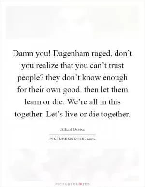 Damn you! Dagenham raged, don’t you realize that you can’t trust people? they don’t know enough for their own good. then let them learn or die. We’re all in this together. Let’s live or die together Picture Quote #1