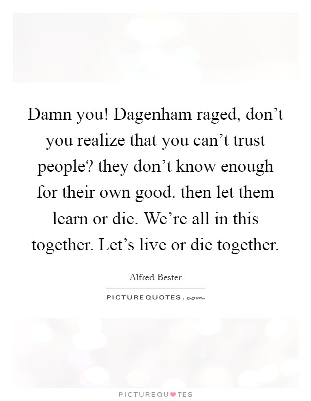 Damn you! Dagenham raged, don't you realize that you can't trust people? they don't know enough for their own good. then let them learn or die. We're all in this together. Let's live or die together Picture Quote #1