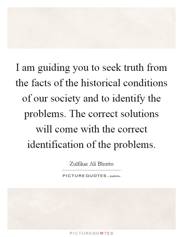 I am guiding you to seek truth from the facts of the historical conditions of our society and to identify the problems. The correct solutions will come with the correct identification of the problems Picture Quote #1