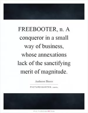 FREEBOOTER, n. A conqueror in a small way of business, whose annexations lack of the sanctifying merit of magnitude Picture Quote #1