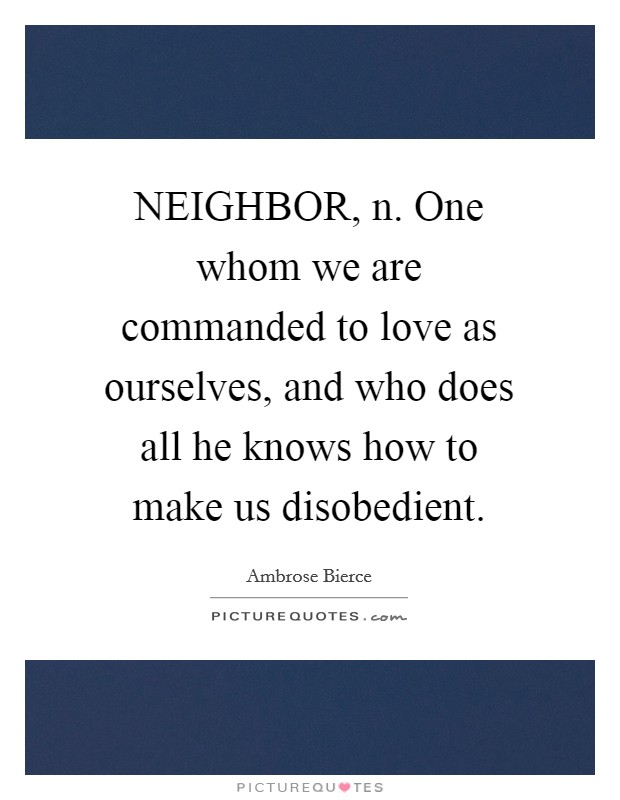 NEIGHBOR, n. One whom we are commanded to love as ourselves, and who does all he knows how to make us disobedient Picture Quote #1